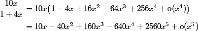 \dfrac{10x}{1+4x}=10x\bigl(1-4x+16x^2-64x^3+256x^4+\text{o}(x^4)\bigr)
 \\ \phantom{\dfrac{10x)}{1+4x}}=10x-40x^2+160x^3-640x^4+2560x^5+\text{o}(x^5)